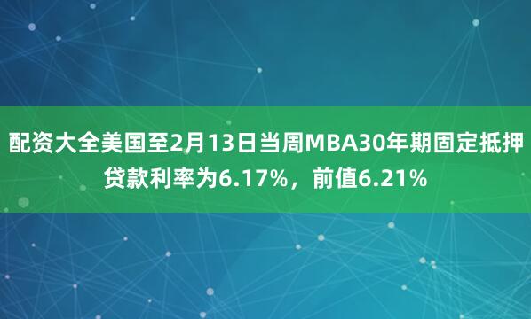 配资大全美国至2月13日当周MBA30年期固定抵押贷款利率为6.17%，前值6.21%