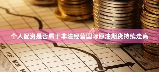 个人配资是否属于非法经营国际原油期货持续走高