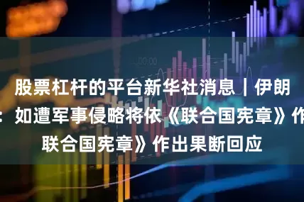 股票杠杆的平台新华社消息｜伊朗致函联合国：如遭军事侵略将依《联合国宪章》作出果断回应