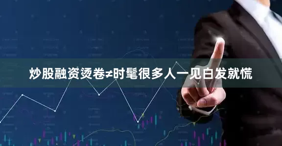 炒股融资烫卷≠时髦很多人一见白发就慌
