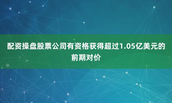 配资操盘股票公司有资格获得超过1.05亿美元的前期对价