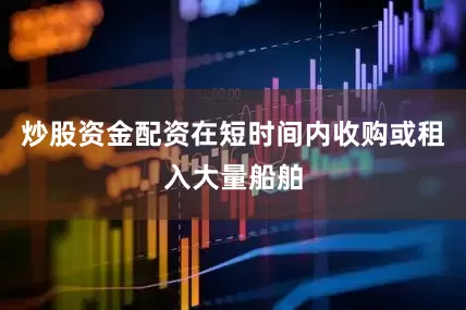 炒股资金配资在短时间内收购或租入大量船舶