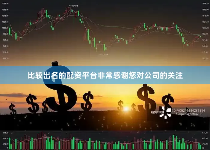 比较出名的配资平台非常感谢您对公司的关注