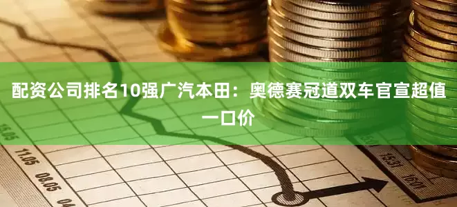 配资公司排名10强广汽本田：奥德赛冠道双车官宣超值一口价